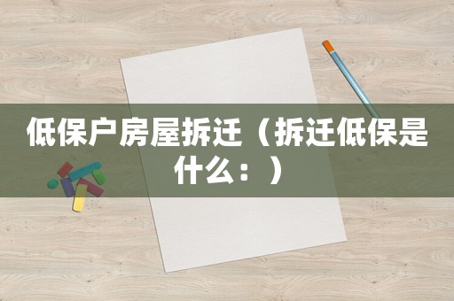 低保戶房屋拆遷（拆遷低保是什么：）