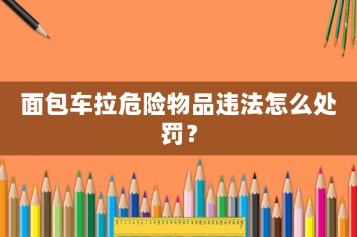 面包車拉危險物品違法怎么處罰？