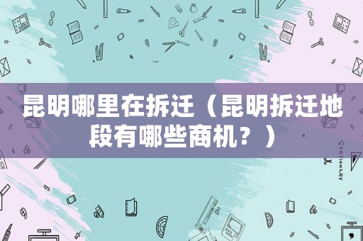 昆明哪里在拆遷（昆明拆遷地段有哪些商機？）