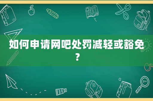 如何申請網(wǎng)吧處罰減輕或豁免？