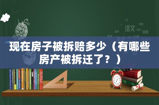 現在房子被拆賠多少（有哪些房產被拆遷了？）