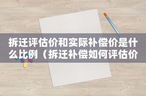 拆遷評估價和實際補償價是什么比例（拆遷補償如何評估價值？）