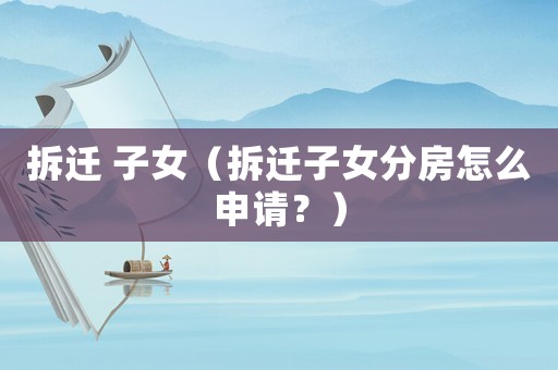拆遷 子女（拆遷子女分房怎么申請？）