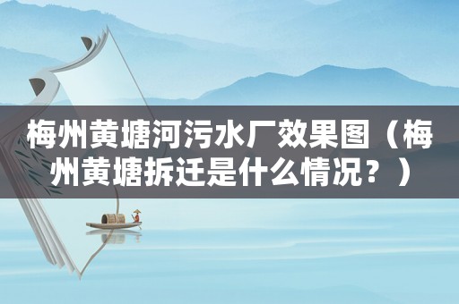 梅州黃塘河污水廠效果圖（梅州黃塘拆遷是什么情況？）