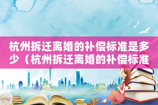 杭州拆遷離婚的補償標準是多少（杭州拆遷離婚的補償標準）