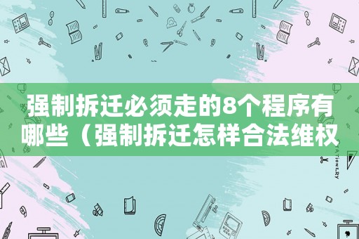 強(qiáng)制拆遷必須走的8個程序有哪些（強(qiáng)制拆遷怎樣合法維權(quán)）