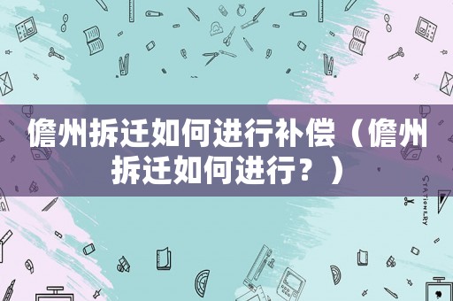 儋州拆遷如何進行補償（儋州拆遷如何進行？）