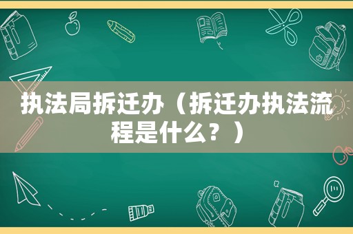 執(zhí)法局拆遷辦（拆遷辦執(zhí)法流程是什么？）