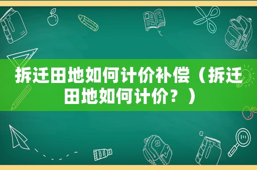 拆遷田地如何計價補償（拆遷田地如何計價？）