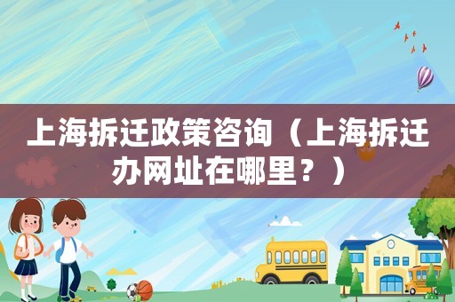 上海拆遷政策咨詢（上海拆遷辦網(wǎng)址在哪里？）
