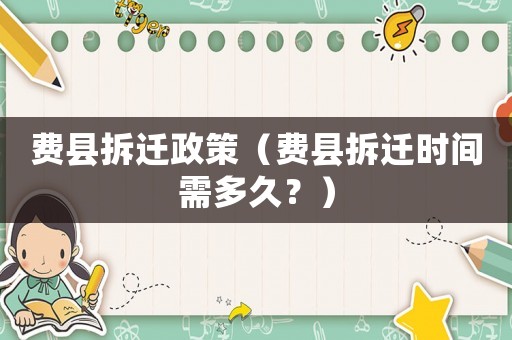 費(fèi)縣拆遷政策（費(fèi)縣拆遷時(shí)間需多久？）