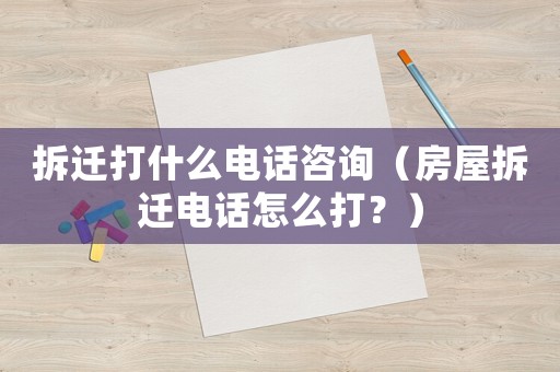 拆遷打什么電話咨詢（房屋拆遷電話怎么打？）