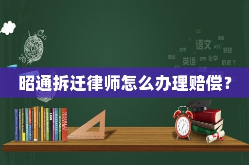 昭通拆遷律師怎么辦理賠償？