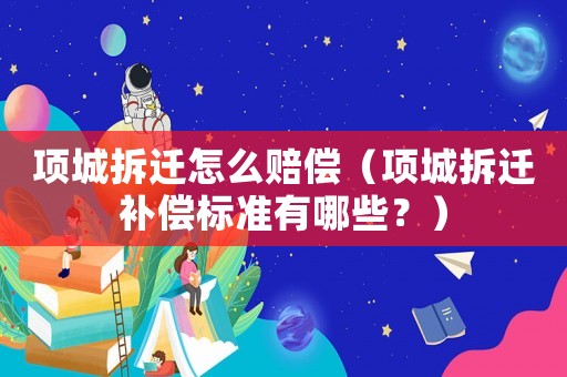 項城拆遷怎么賠償（項城拆遷補償標準有哪些？）