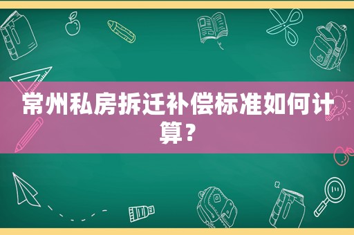常州私房拆遷補償標(biāo)準(zhǔn)如何計算？