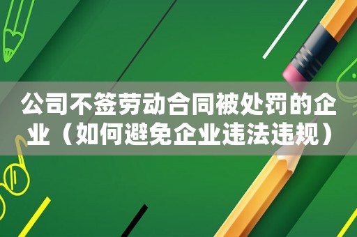 公司不簽勞動合同被處罰的企業（如何避免企業違法違規）