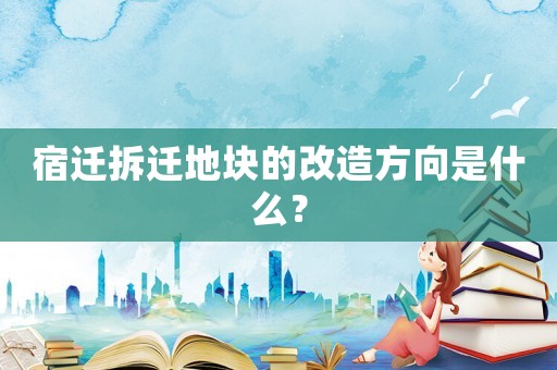 宿遷拆遷地塊的改造方向是什么？