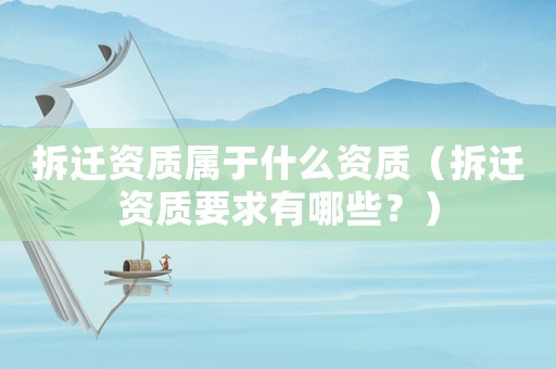 拆遷資質(zhì)屬于什么資質(zhì)（拆遷資質(zhì)要求有哪些？）