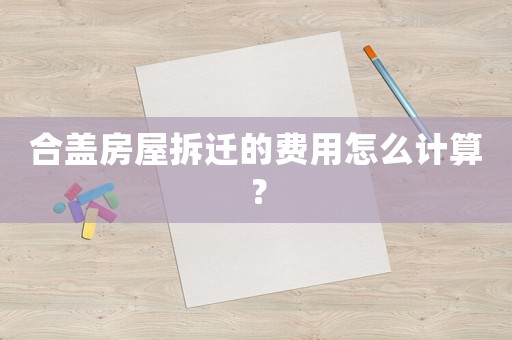 合蓋房屋拆遷的費用怎么計算？