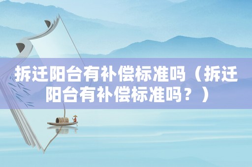 拆遷陽臺有補償標準嗎（拆遷陽臺有補償標準嗎？）