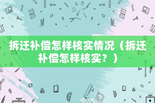 拆遷補償怎樣核實情況（拆遷補償怎樣核實？）
