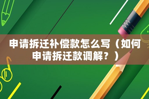 申請拆遷補償款怎么寫（如何申請拆遷款調解？）