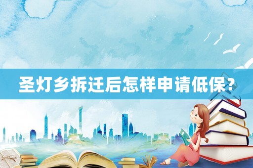 圣燈鄉拆遷后怎樣申請低保？