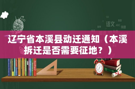 遼寧省本溪縣動遷通知（本溪拆遷是否需要征地？）