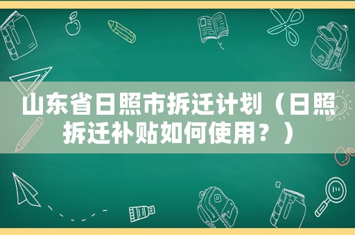 山東省日照市拆遷計(jì)劃（日照拆遷補(bǔ)貼如何使用？）