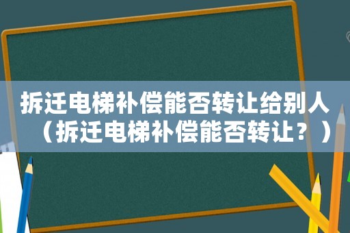 拆遷電梯補償能否轉讓給別人（拆遷電梯補償能否轉讓？）