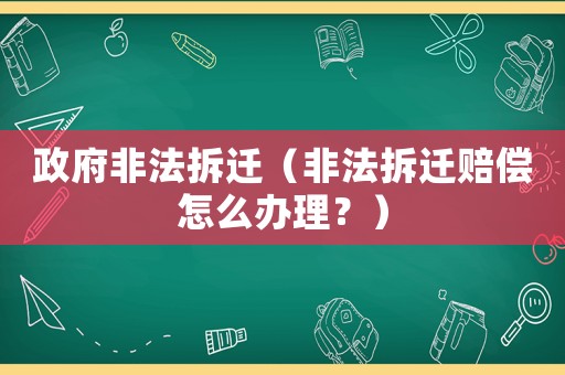 政府非法拆遷（非法拆遷賠償怎么辦理？）