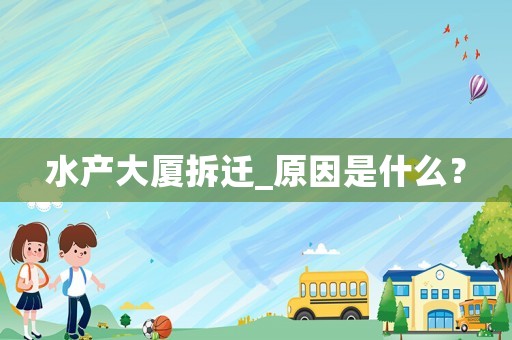 水產大廈拆遷_原因是什么？