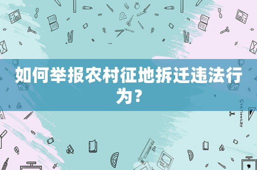 如何舉報農村征地拆遷違法行為？