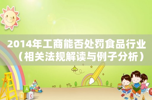 2014年工商能否處罰食品行業(yè)（相關(guān)法規(guī)解讀與例子分析）