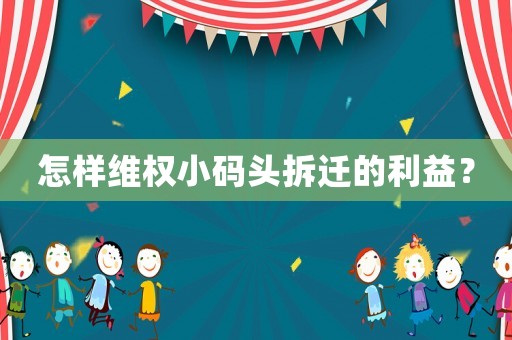 怎樣維權小碼頭拆遷的利益？