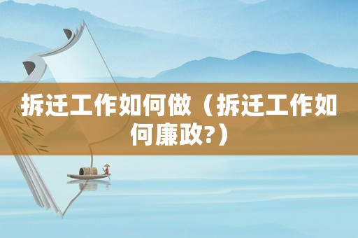 拆遷工作如何做（拆遷工作如何廉政?）