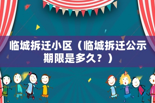 臨城拆遷小區（臨城拆遷公示期限是多久？）