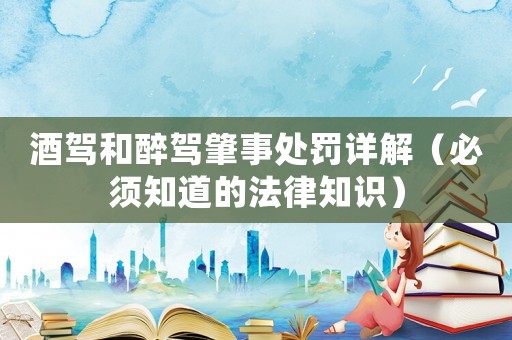 酒駕和醉駕肇事處罰詳解（必須知道的法律知識）