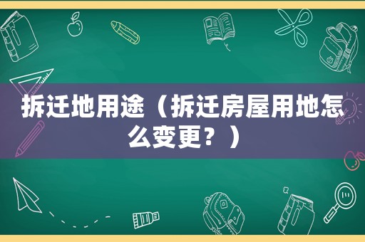 拆遷地用途（拆遷房屋用地怎么變更？）