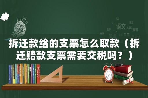 拆遷款給的支票怎么取款（拆遷賠款支票需要交稅嗎？）