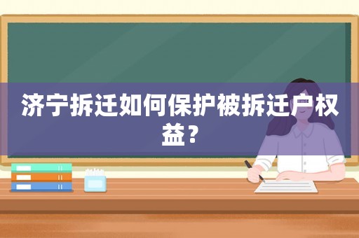 濟(jì)寧拆遷如何保護(hù)被拆遷戶權(quán)益？