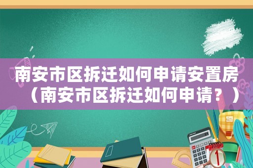 南安市區(qū)拆遷如何申請安置房（南安市區(qū)拆遷如何申請？）