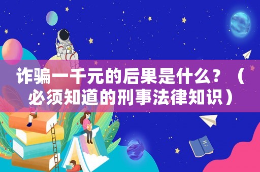詐騙一千元的后果是什么？（必須知道的刑事法律知識）