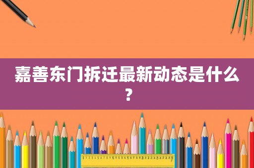 嘉善東門拆遷最新動態是什么？