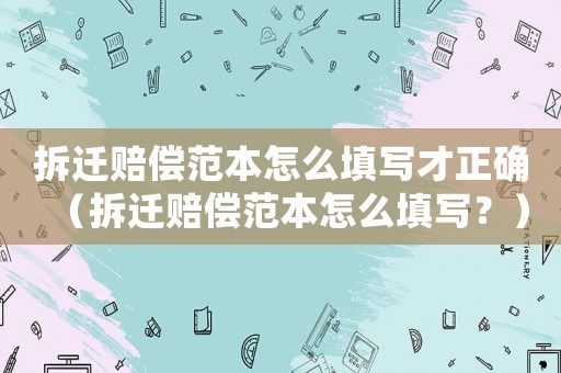 拆遷賠償范本怎么填寫才正確（拆遷賠償范本怎么填寫？）