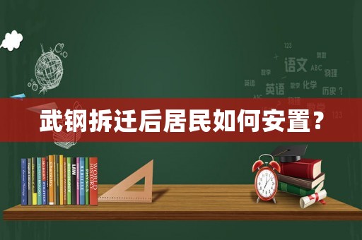 武鋼拆遷后居民如何安置？