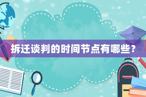 拆遷談判的時(shí)間節(jié)點(diǎn)有哪些？