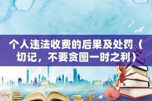 個人違法收費的后果及處罰（切記，不要貪圖一時之利）