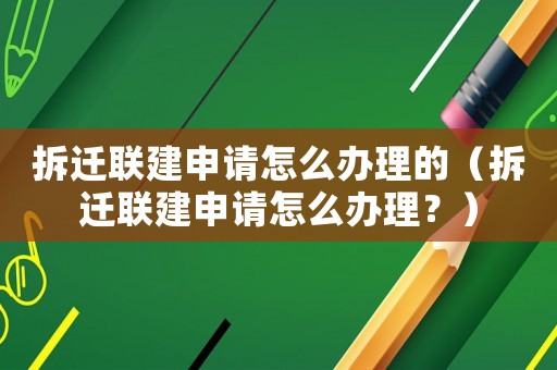 拆遷聯建申請怎么辦理的（拆遷聯建申請怎么辦理？）