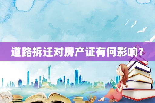 道路拆遷對房產(chǎn)證有何影響？